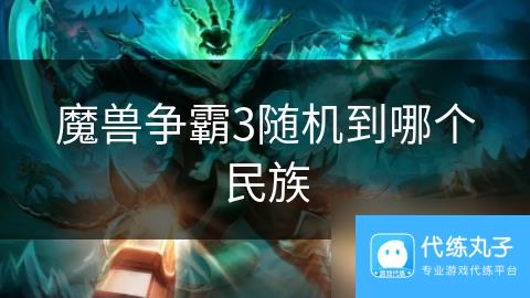 魔兽争霸3随机到哪个民族