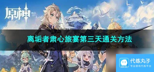 原神离垢者肃心旅宴第三天通关方法