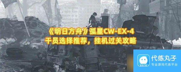 《明日方舟》孤星CW-EX-4干员选择推荐，挂机过关攻略