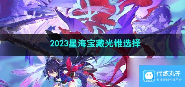 崩坏星穹铁道2023星海宝藏光锥选择