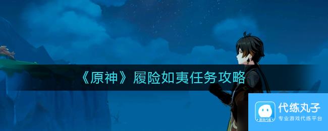 《原神》履险如夷任务攻略？原神攻略推荐