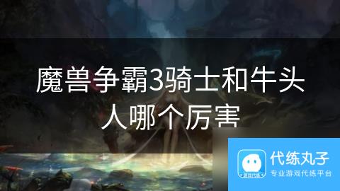 魔兽争霸3骑士和牛头人哪个厉害