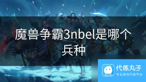 魔兽争霸3nbel是哪个兵种