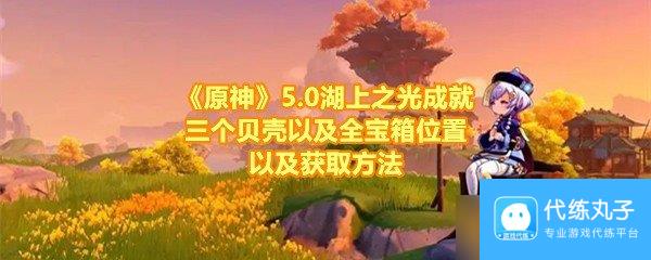 《原神》5.0湖上之光成就三个贝壳以及全宝箱在哪里以及获取方法