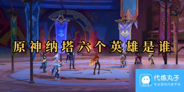 原神纳塔六个英雄是谁