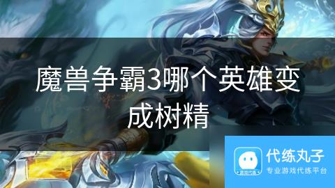 魔兽争霸3哪个英雄变成树精