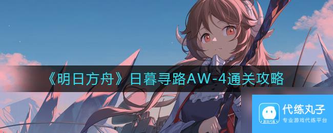 《明日方舟》日暮寻路AW？明日方舟攻略详解