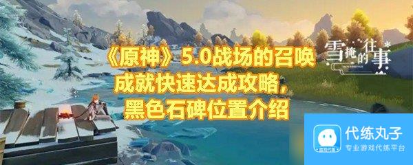 《原神》5.0战场的召唤成就快速达成攻略，黑色石碑位置介绍